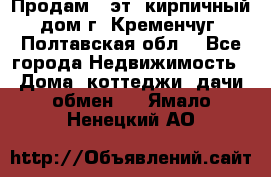 Продам 3-эт. кирпичный дом г. Кременчуг, Полтавская обл. - Все города Недвижимость » Дома, коттеджи, дачи обмен   . Ямало-Ненецкий АО